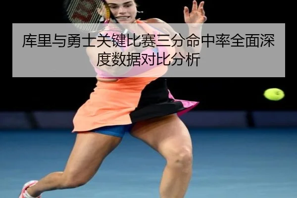 库里与勇士关键比赛三分命中率全面深度数据对比分析