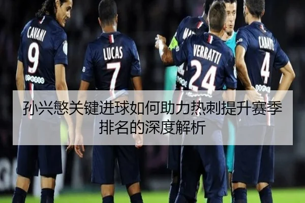 孙兴慜关键进球如何助力热刺提升赛季排名的深度解析